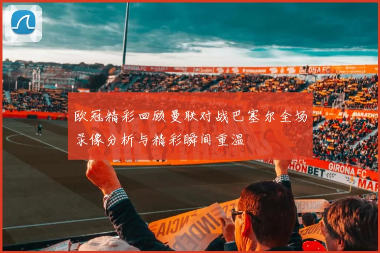 欧冠精彩回顾曼联对战巴塞尔全场录像分析与精彩瞬间重温