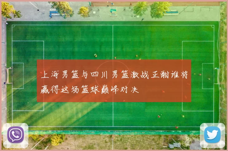 上海男篮与四川男篮激战正酣谁将赢得这场篮球巅峰对决