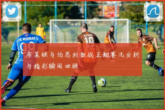 布莱顿与伯恩利激战正酣赛况分析与精彩瞬间回顾