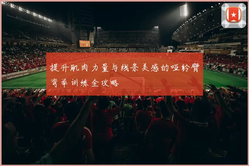 提升肌肉力量与线条美感的哑铃臂弯举训练全攻略