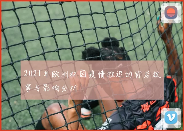 2021年欧洲杯因疫情推迟的背后故事与影响分析